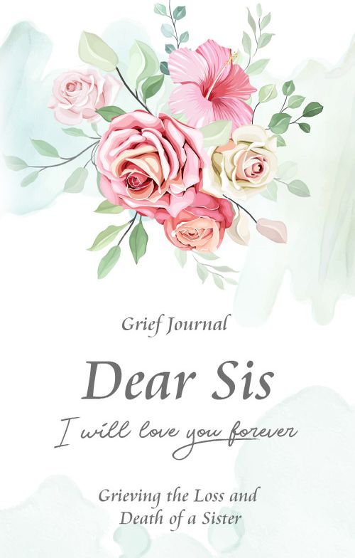 Dear Sis I Will Love You Forever Grief Journal - Grieving the Loss and Death of a Sister: Memory Book for Processing Death | Elegant Bouquet of Flowers (Workbook with Prompts)