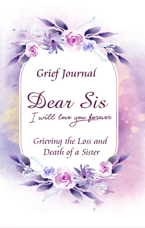 Dear Sis I Will Love You Forever Grief Journal - Grieving the Loss and Death of a Sister: Memory Book for Processing Death | Beautiful Purple and Pink Flowers (Workbook with Prompts)
